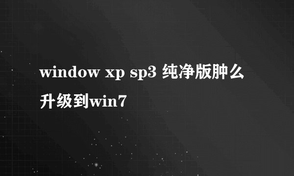 window xp sp3 纯净版肿么升级到win7