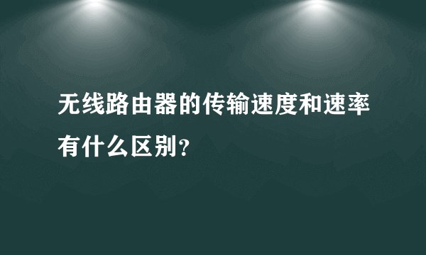 无线路由器的传输速度和速率有什么区别？