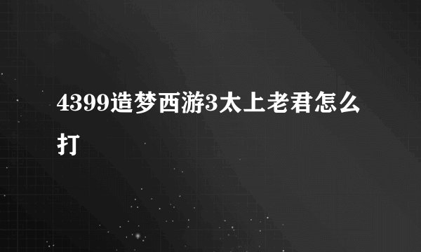 4399造梦西游3太上老君怎么打