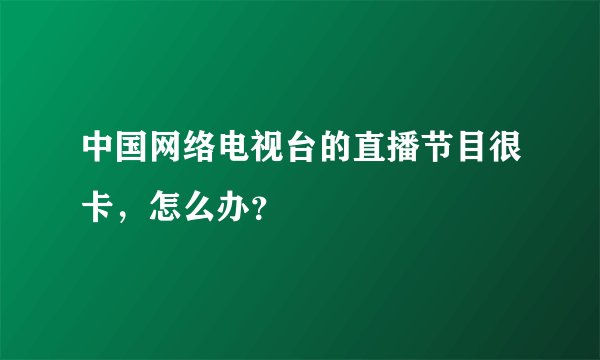 中国网络电视台的直播节目很卡，怎么办？