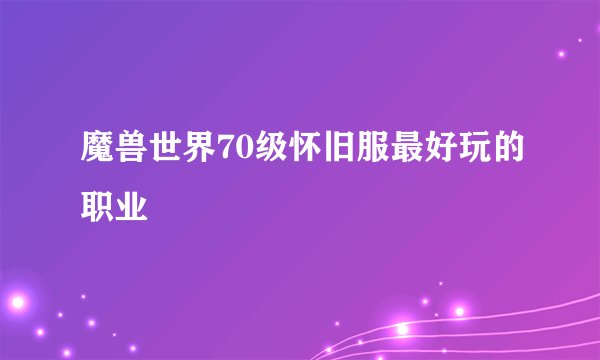 魔兽世界70级怀旧服最好玩的职业