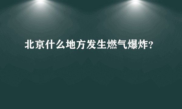 北京什么地方发生燃气爆炸？