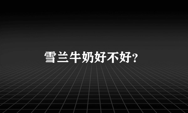 雪兰牛奶好不好？
