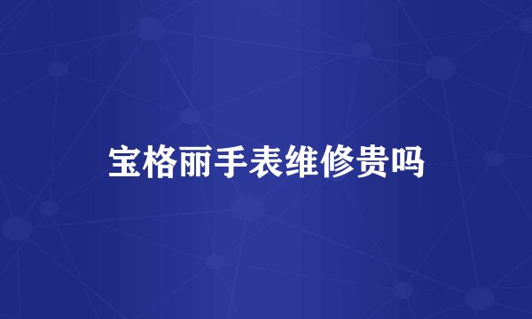 宝格丽手表维修贵吗