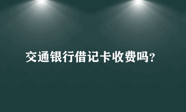 交通银行借记卡收费吗?