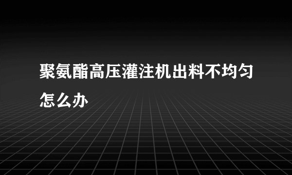 聚氨酯高压灌注机出料不均匀怎么办