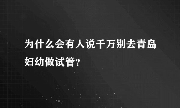 为什么会有人说千万别去青岛妇幼做试管？