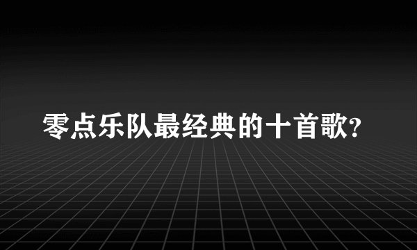 零点乐队最经典的十首歌？