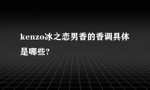 kenzo冰之恋男香的香调具体是哪些?