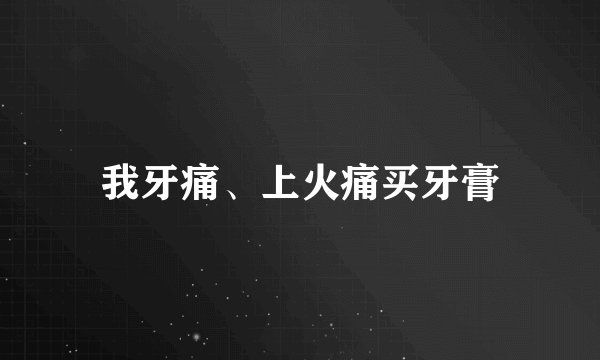 我牙痛、上火痛买牙膏