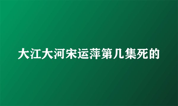 大江大河宋运萍第几集死的