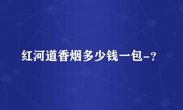红河道香烟多少钱一包-?