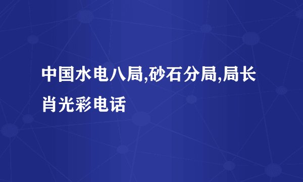 中国水电八局,砂石分局,局长肖光彩电话