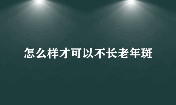 怎么样才可以不长老年斑