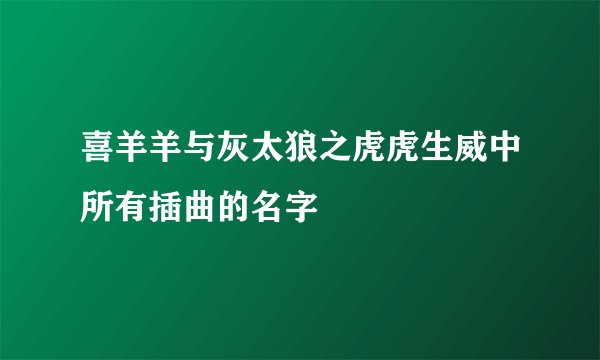 喜羊羊与灰太狼之虎虎生威中所有插曲的名字