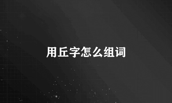 用丘字怎么组词