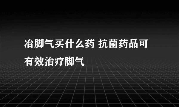 冶脚气买什么药 抗菌药品可有效治疗脚气