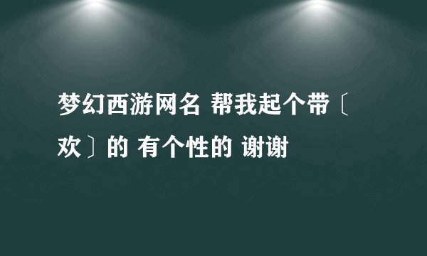 梦幻西游网名 帮我起个带〔欢〕的 有个性的 谢谢