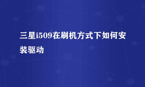 三星i509在刷机方式下如何安装驱动