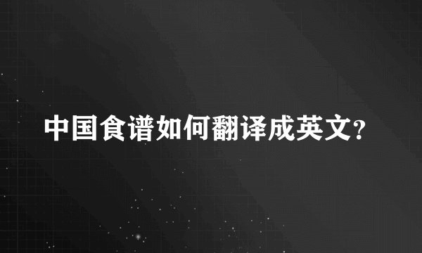 中国食谱如何翻译成英文？