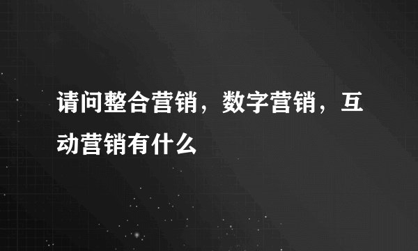 请问整合营销,数字营销,互动营销有什么