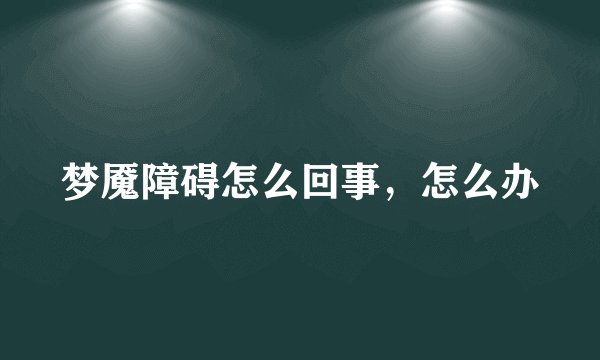梦魇障碍怎么回事,怎么办