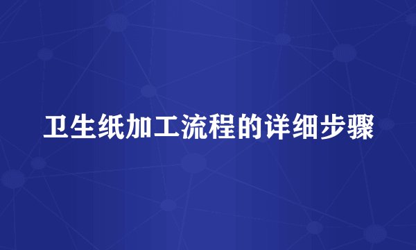卫生纸加工流程的详细步骤