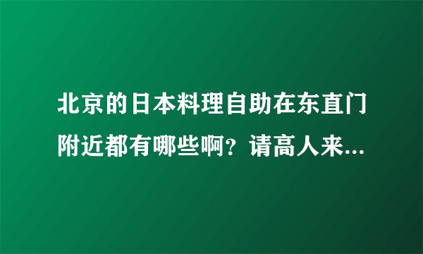 北京的日本料理自助在东直门附近都有哪些啊?请高人来解答~~十分感谢~