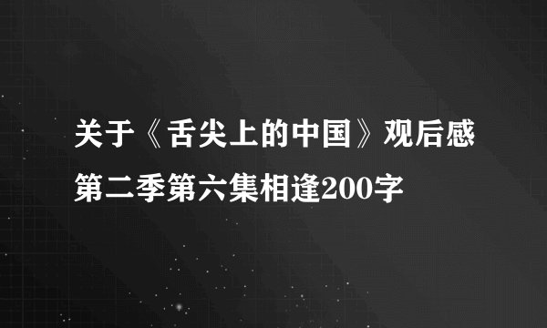 关于《舌尖上的中国》观后感第二季第六集相逢200字