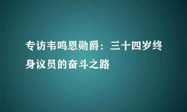 专访韦鸣恩勋爵：三十四岁终身议员的奋斗之路