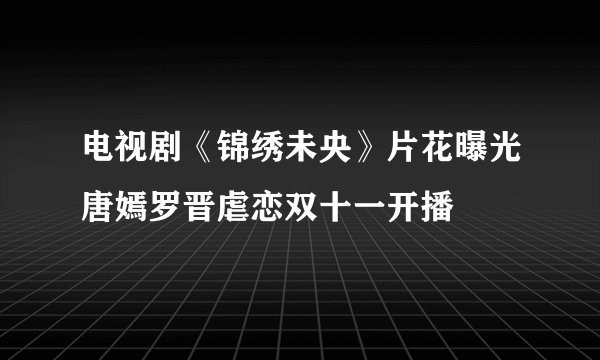 电视剧《锦绣未央》片花曝光唐嫣罗晋虐恋双十一开播