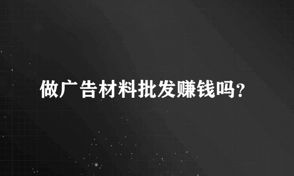 做广告材料批发赚钱吗？