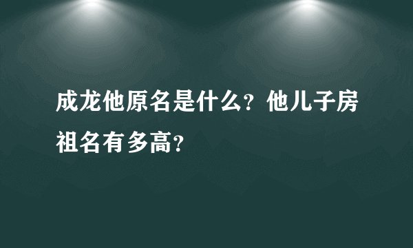 成龙他原名是什么?他儿子房祖名有多高?