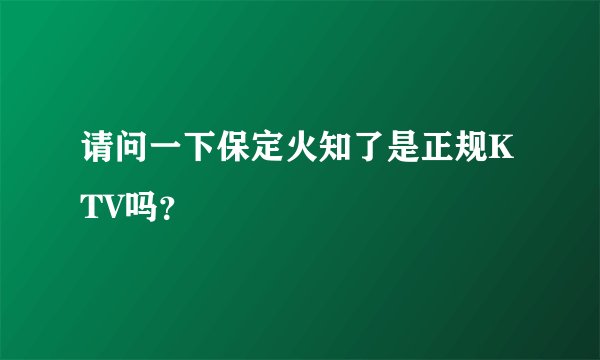 请问一下保定火知了是正规KTV吗？