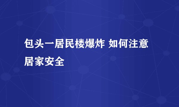 包头一居民楼爆炸 如何注意居家安全