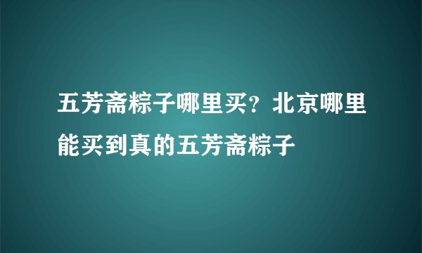 五芳斋粽子哪里买？北京哪里能买到真的五芳斋粽子
