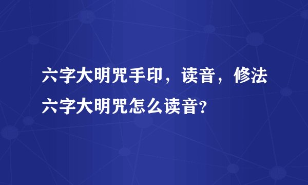 六字大明咒手印，读音，修法六字大明咒怎么读音？