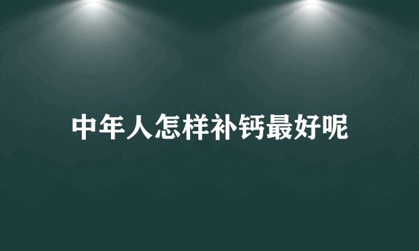 中年人怎样补钙最好呢
