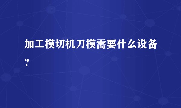 加工模切机刀模需要什么设备？