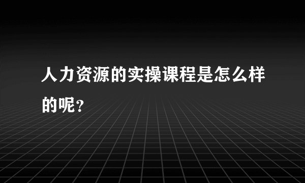 人力资源的实操课程是怎么样的呢？