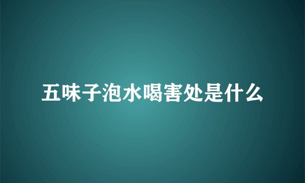 五味子泡水喝害处是什么