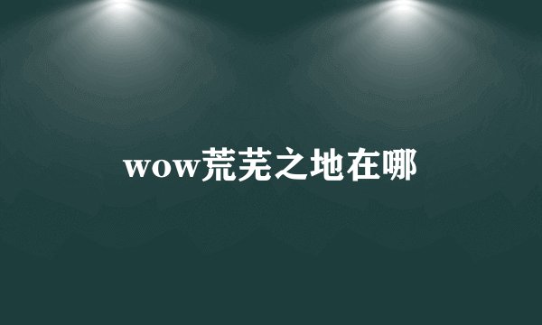 wow荒芜之地在哪
