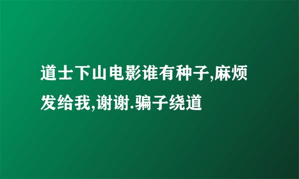 道士下山电影谁有种子,麻烦发给我,谢谢.骗子绕道
