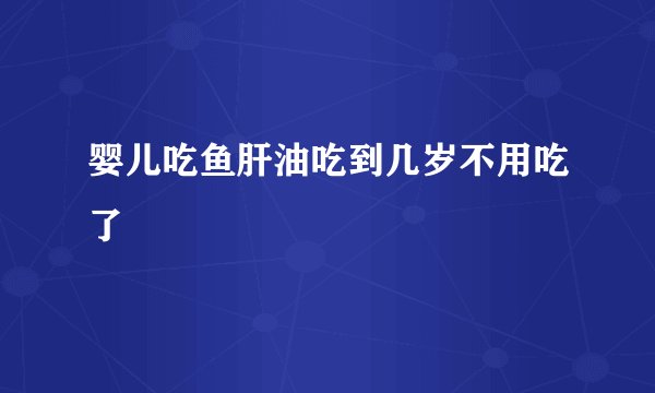 婴儿吃鱼肝油吃到几岁不用吃了
