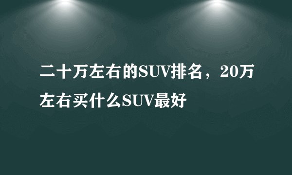二十万左右的SUV排名，20万左右买什么SUV最好