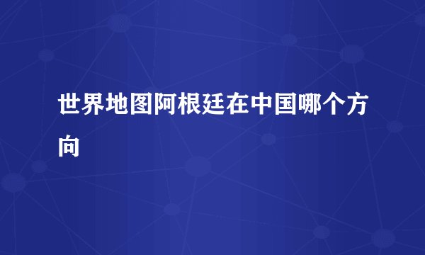 世界地图阿根廷在中国哪个方向