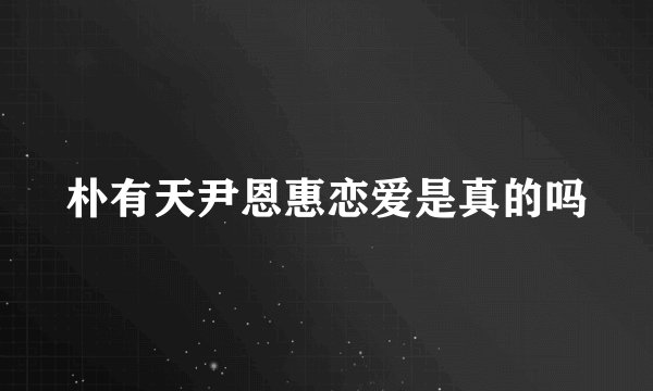 朴有天尹恩惠恋爱是真的吗