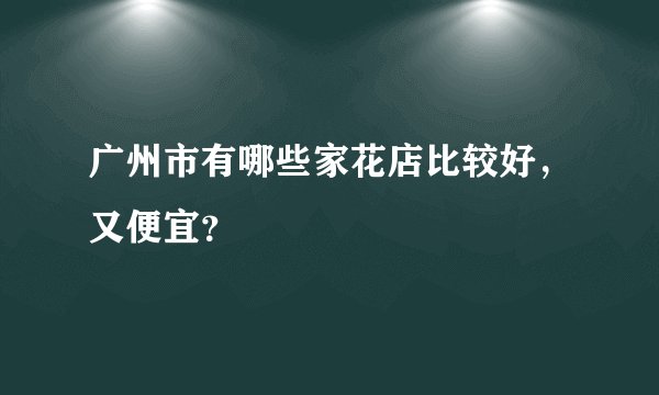 广州市有哪些家花店比较好，又便宜？