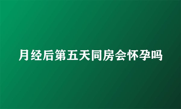 月经后第五天同房会怀孕吗
