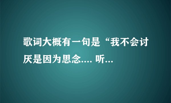 歌词大概有一句是“我不会讨厌是因为思念.... 听的不是很清晰,谁帮帮忙吧~
